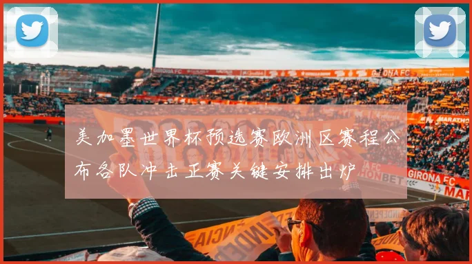 美加墨世界杯预选赛欧洲区赛程公布各队冲击正赛关键安排出炉
