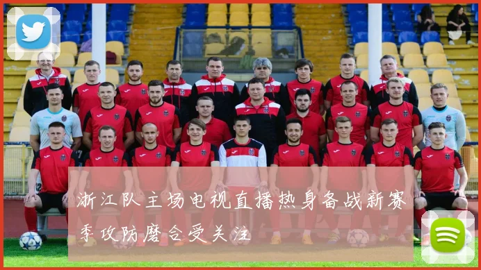 浙江队主场电视直播热身备战新赛季攻防磨合受关注
