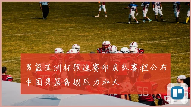 男篮亚洲杯预选赛印度队赛程公布中国男篮备战压力加大