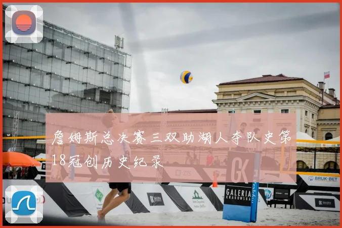 詹姆斯总决赛三双助湖人夺队史第18冠创历史纪录