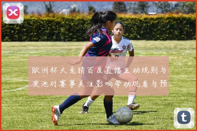 欧洲杯大竞猜百度直播互动规则与奖池对赛事关注影响带动观看与预测行为