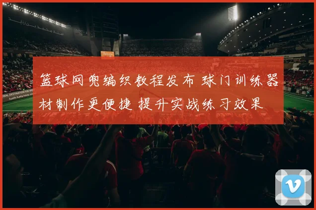 篮球网兜编织教程发布 球门训练器材制作更便捷 提升实战练习效果