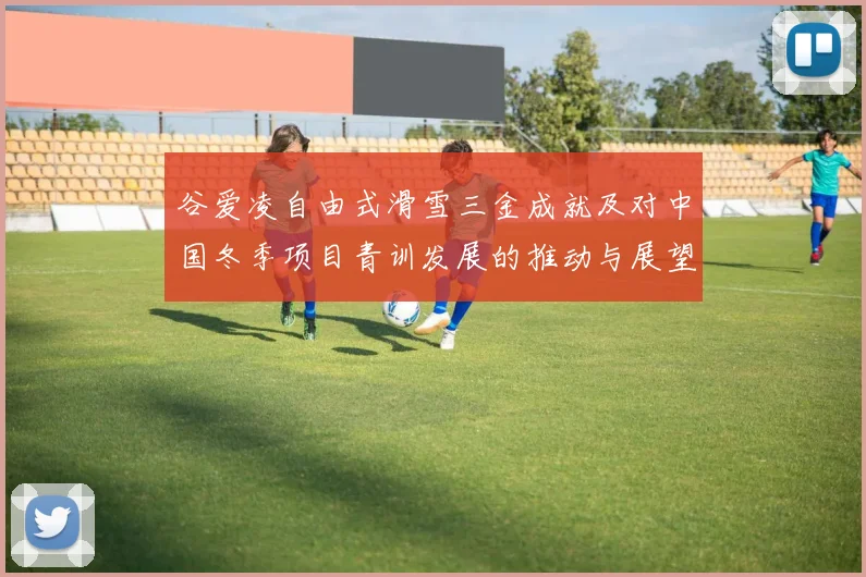 谷爱凌自由式滑雪三金成就及对中国冬季项目青训发展的推动与展望