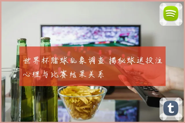 世界杯赌球乱象调查 揭秘球迷投注心理与比赛结果关系