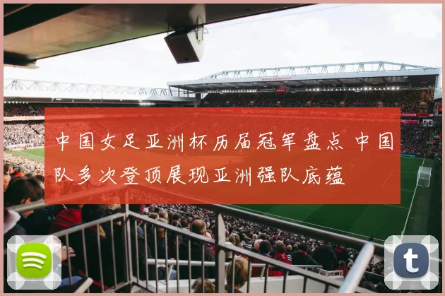 中国女足亚洲杯历届冠军盘点 中国队多次登顶展现亚洲强队底蕴