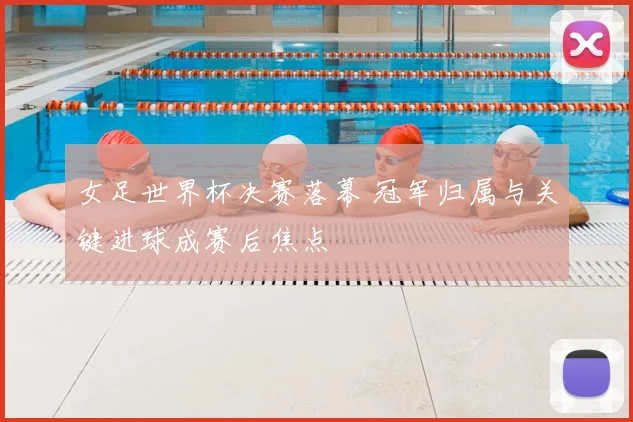 女足世界杯决赛落幕 冠军归属与关键进球成赛后焦点