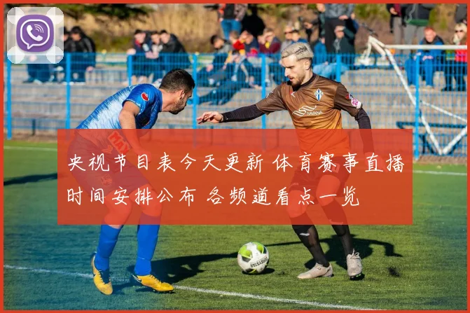 央视节目表今天更新 体育赛事直播时间安排公布 各频道看点一览