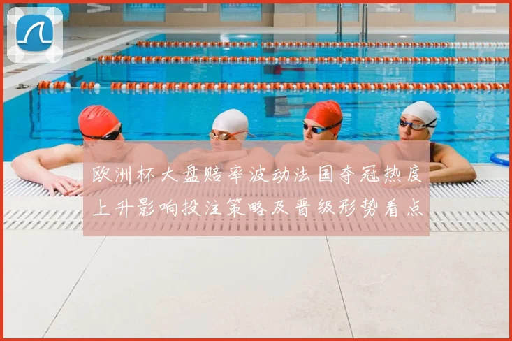 欧洲杯大盘赔率波动法国夺冠热度上升影响投注策略及晋级形势看点