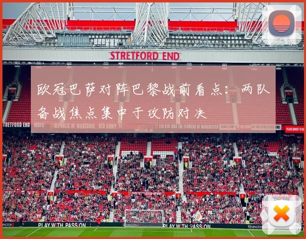 欧冠巴萨对阵巴黎战前看点:两队备战焦点集中于攻防对决