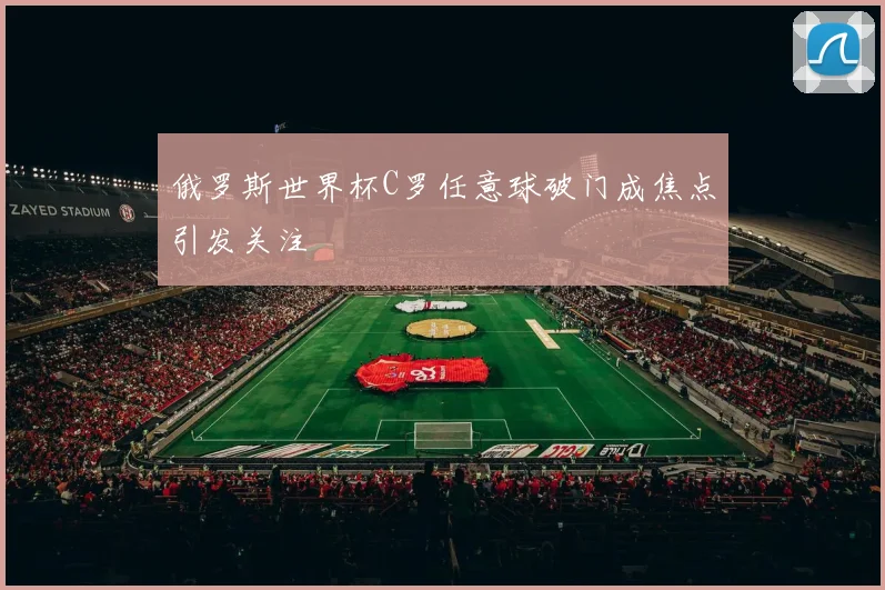 俄罗斯世界杯C罗任意球破门成焦点引发关注