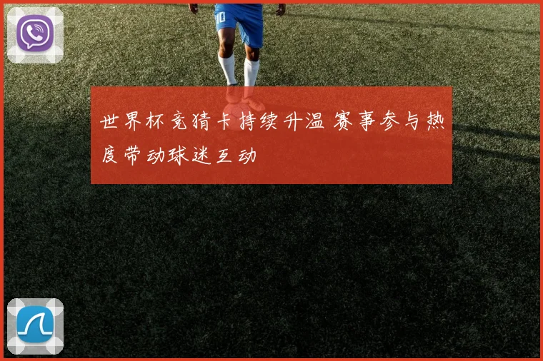 世界杯竞猜卡持续升温 赛事参与热度带动球迷互动
