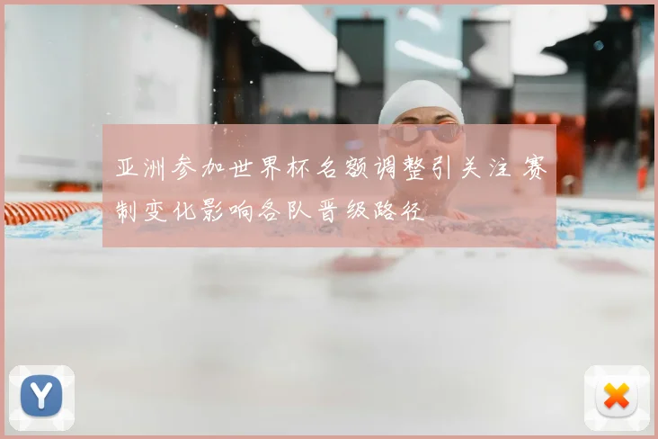 亚洲参加世界杯名额调整引关注 赛制变化影响各队晋级路径