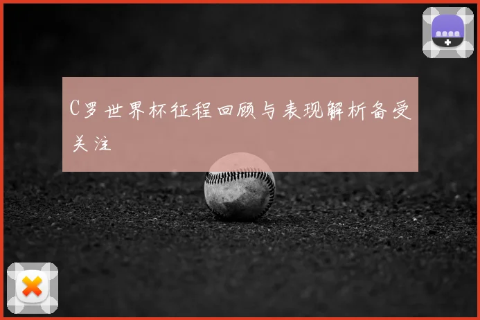 C罗世界杯征程回顾与表现解析备受关注