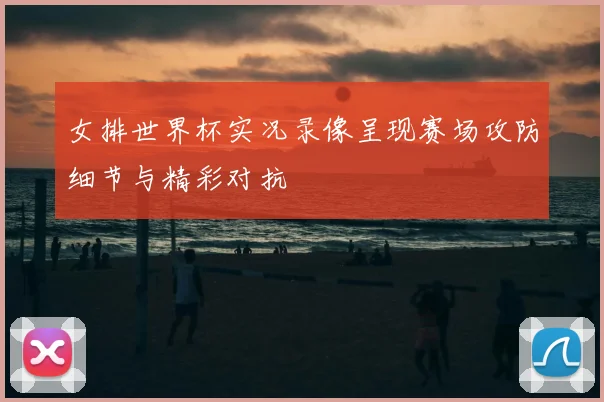 女排世界杯实况录像呈现赛场攻防细节与精彩对抗