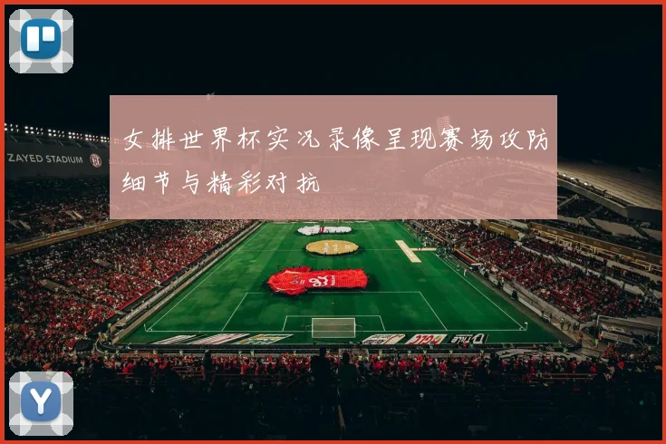 女排世界杯实况录像呈现赛场攻防细节与精彩对抗
