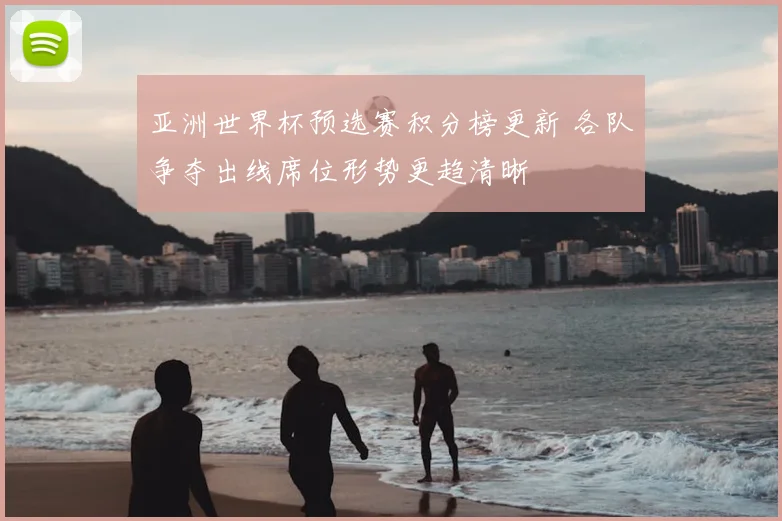亚洲世界杯预选赛积分榜更新 各队争夺出线席位形势更趋清晰