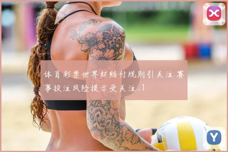 体育彩票世界杯赔付规则引关注 赛事投注风险提示受关注_1