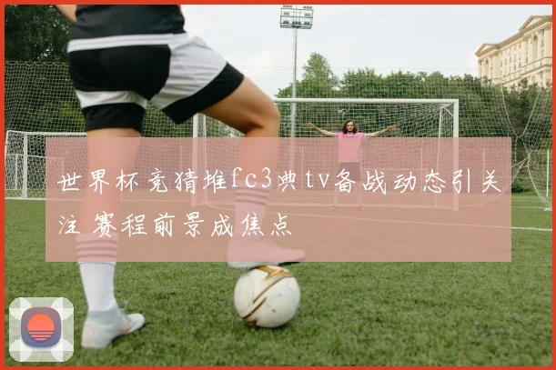 世界杯竞猜堆fc3典tv备战动态引关注 赛程前景成焦点