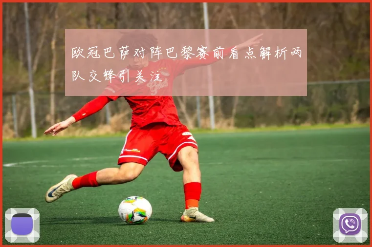 欧冠巴萨对阵巴黎赛前看点解析两队交锋引关注