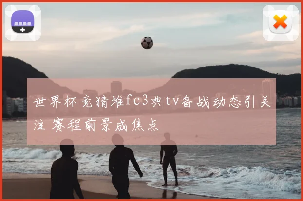 世界杯竞猜堆fc3典tv备战动态引关注 赛程前景成焦点
