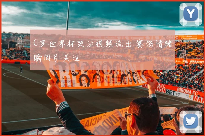 C罗世界杯哭泣视频流出 赛场情绪瞬间引关注