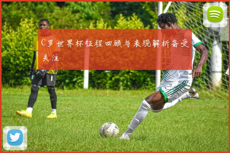 C罗世界杯征程回顾与表现解析备受关注