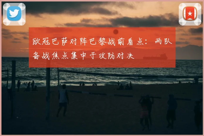 欧冠巴萨对阵巴黎战前看点：两队备战焦点集中于攻防对决