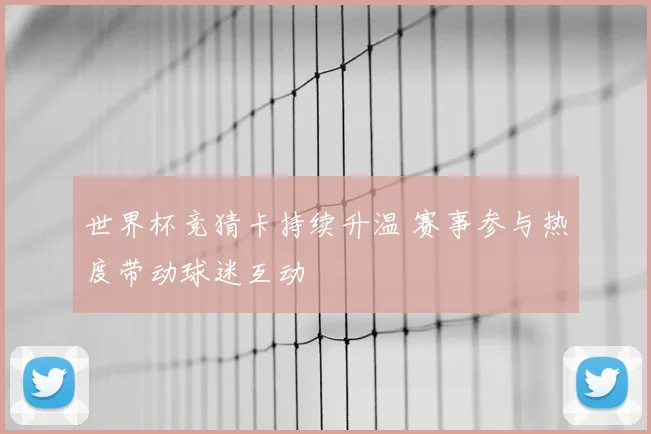世界杯竞猜卡持续升温 赛事参与热度带动球迷互动
