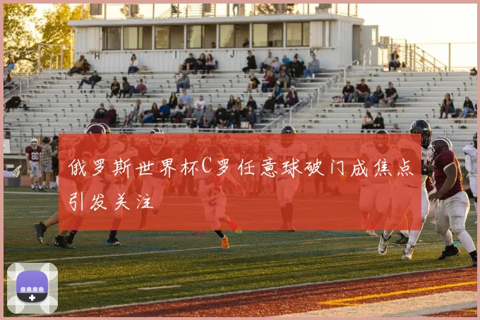 俄罗斯世界杯C罗任意球破门成焦点引发关注